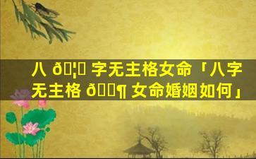 八 🦉 字无主格女命「八字无主格 🐶 女命婚姻如何」